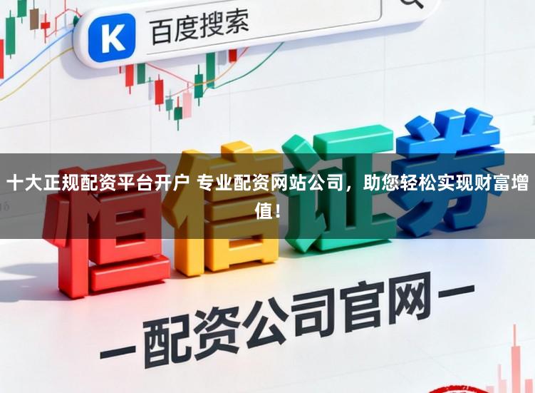 十大正规配资平台开户 专业配资网站公司，助您轻松实现财富增值！