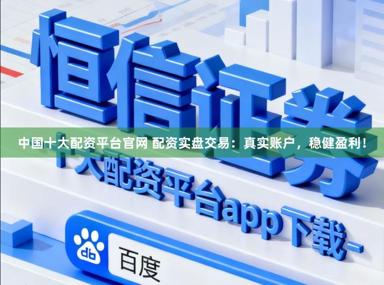 中国十大配资平台官网 配资实盘交易：真实账户，稳健盈利！
