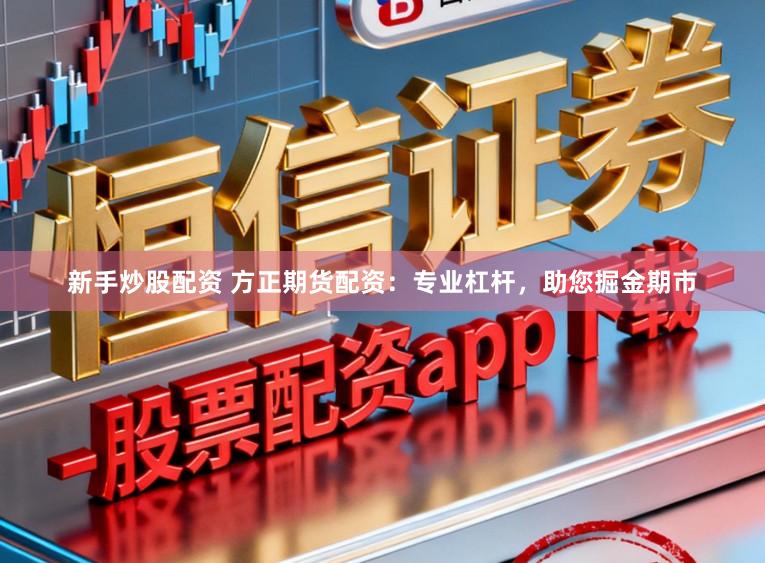 新手炒股配资 方正期货配资：专业杠杆，助您掘金期市