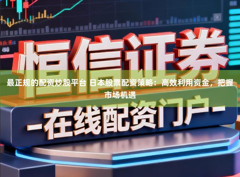 最正规的配资炒股平台 日本股票配资策略：高效利用资金，把握市场机遇