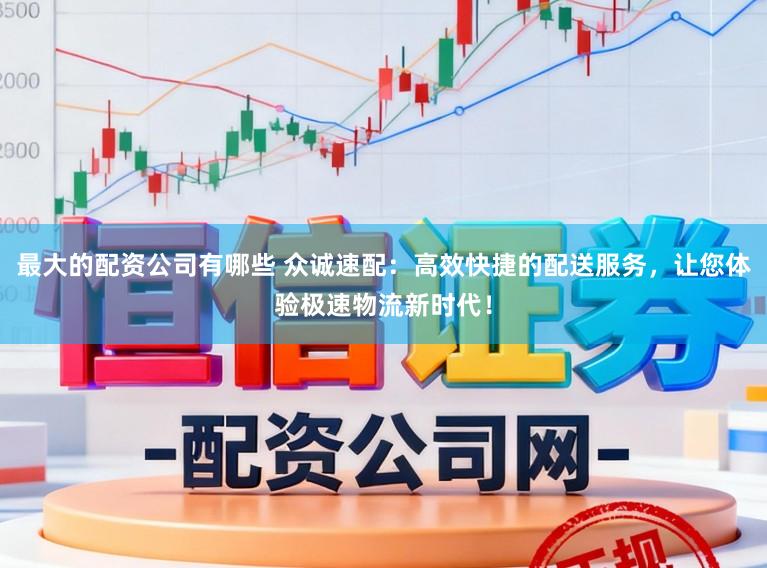 最大的配资公司有哪些 众诚速配：高效快捷的配送服务，让您体验极速物流新时代！