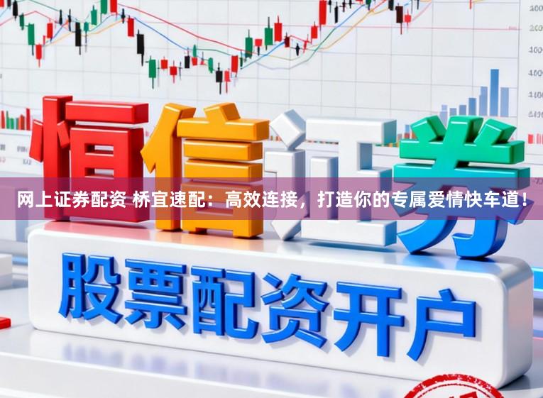 网上证券配资 桥宜速配：高效连接，打造你的专属爱情快车道！