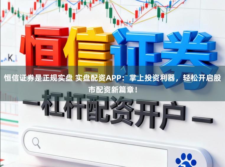 恒信证券是正规实盘 实盘配资APP：掌上投资利器，轻松开启股市配资新篇章！