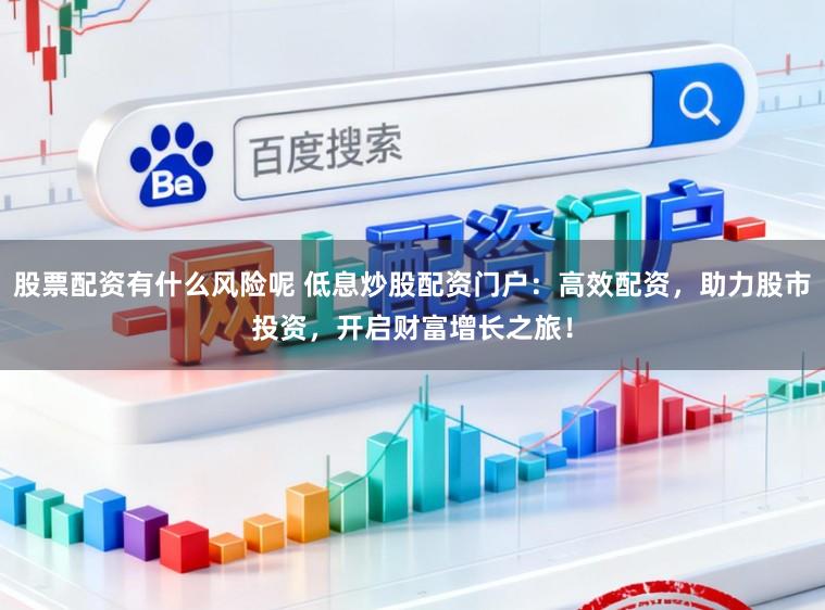 股票配资有什么风险呢 低息炒股配资门户：高效配资，助力股市投资，开启财富增长之旅！