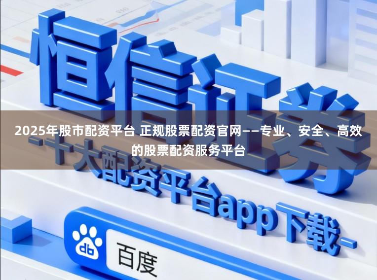 2025年股市配资平台 正规股票配资官网——专业、安全、高效的股票配资服务平台
