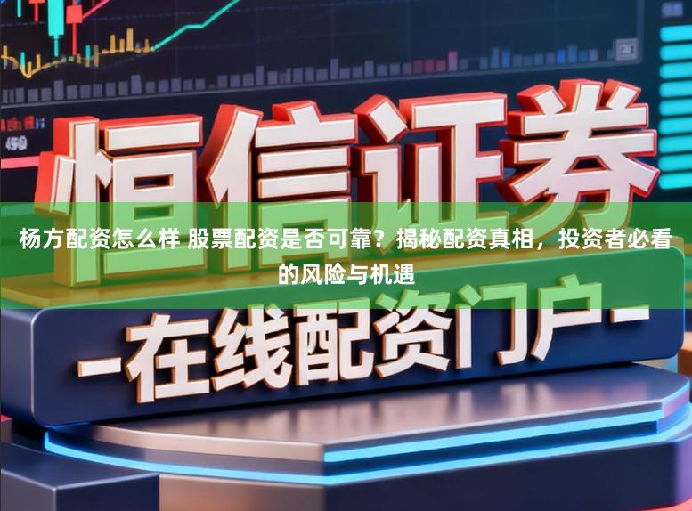 杨方配资怎么样 股票配资是否可靠?揭秘配资真相,投资者必看的风险与机遇