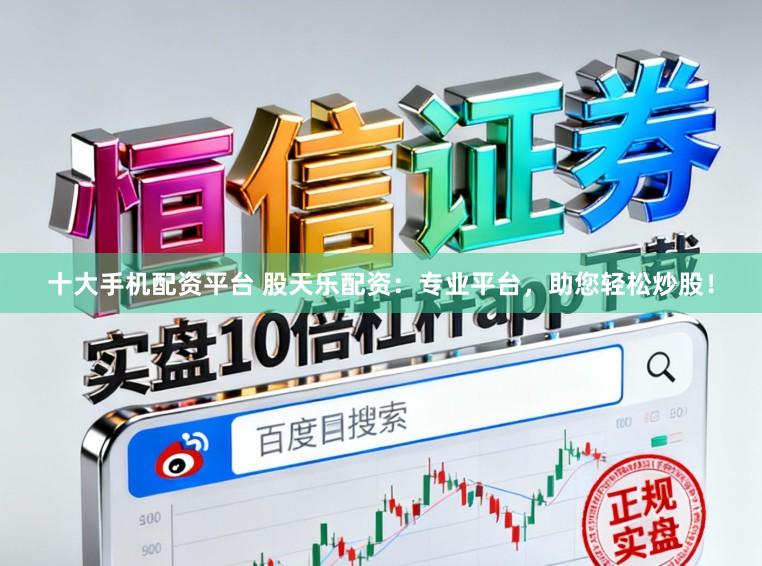 十大手机配资平台 股天乐配资：专业平台，助您轻松炒股！