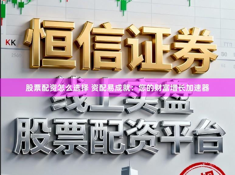 股票配资怎么选择 资配易成就:您的财富增长加速器