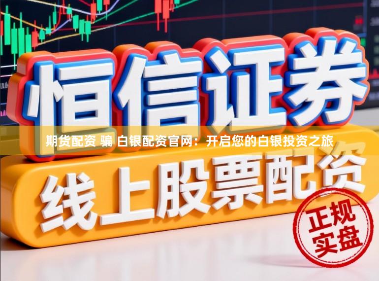 期货配资 骗 白银配资官网:开启您的白银投资之旅
