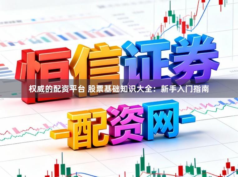 权威的配资平台 股票基础知识大全:新手入门指南