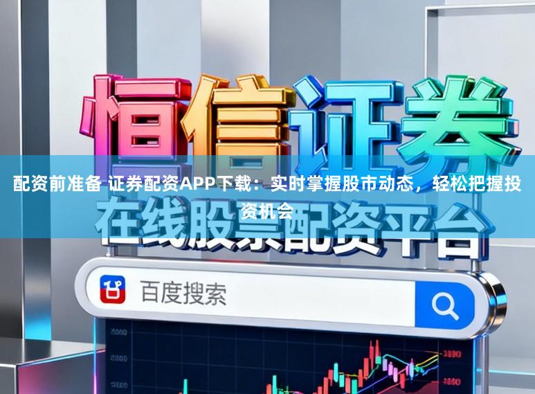 配资前准备 证券配资APP下载：实时掌握股市动态，轻松把握投资机会