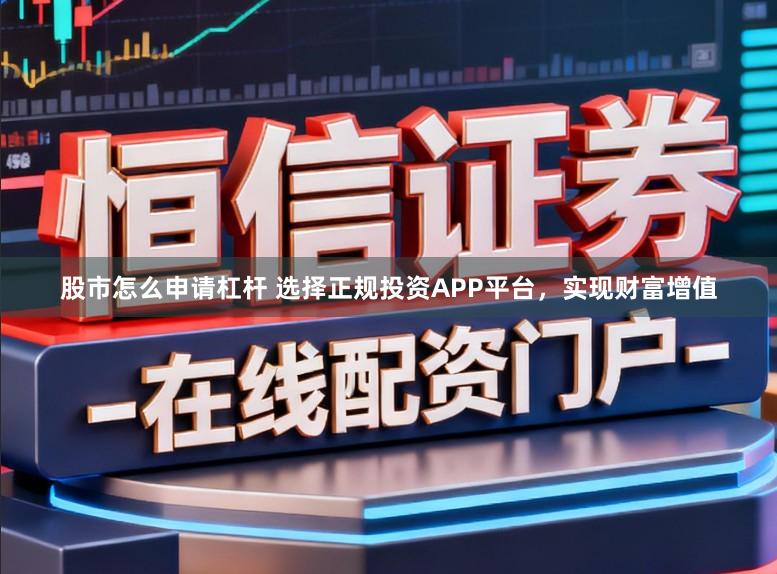股市怎么申请杠杆 选择正规投资APP平台，实现财富增值