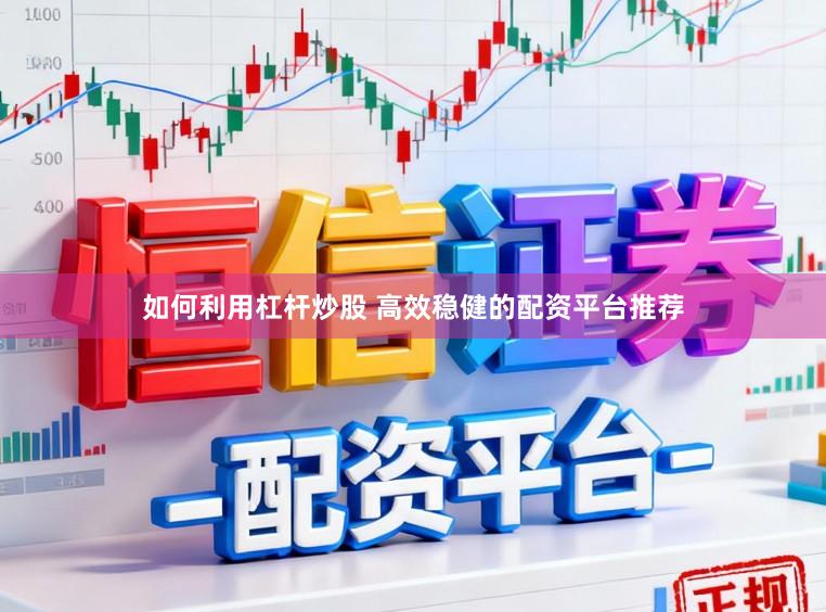 如何利用杠杆炒股 高效稳健的配资平台推荐