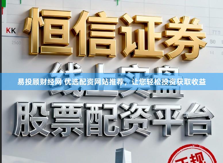 易投顾财经网 优选配资网站推荐，让您轻松投资获取收益
