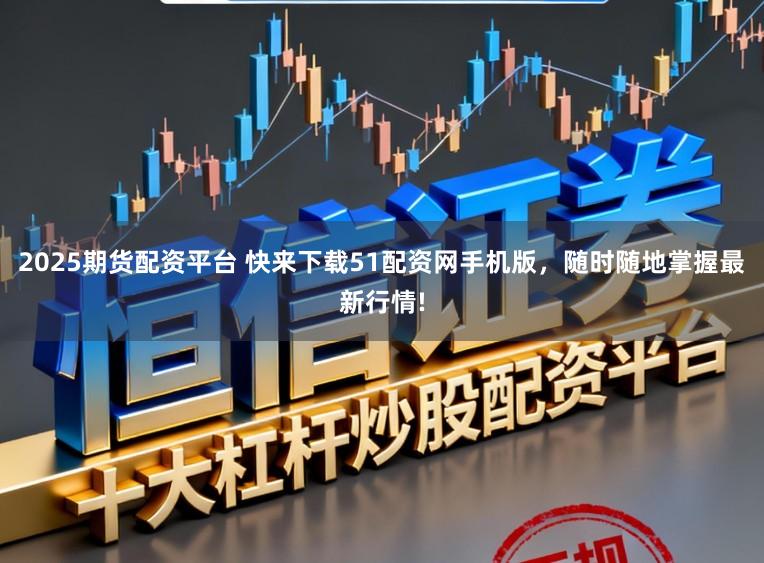 2025期货配资平台 快来下载51配资网手机版，随时随地掌握最新行情!
