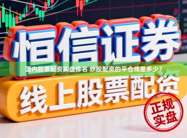 国内股票配资实盘排名 炒股配资的平仓线是多少？