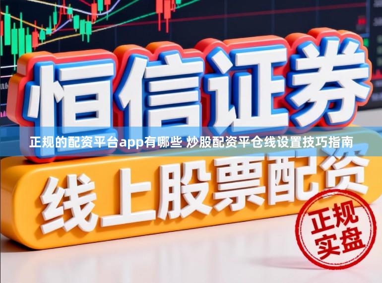 正规的配资平台app有哪些 炒股配资平仓线设置技巧指南