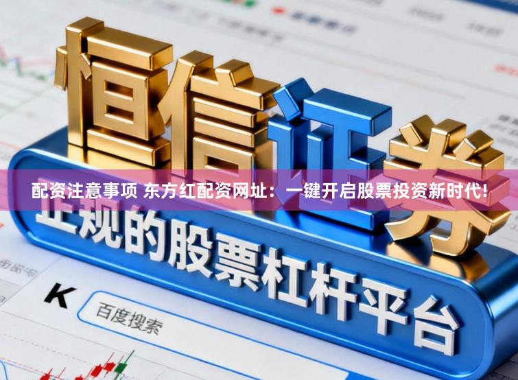 配资注意事项 东方红配资网址：一键开启股票投资新时代!