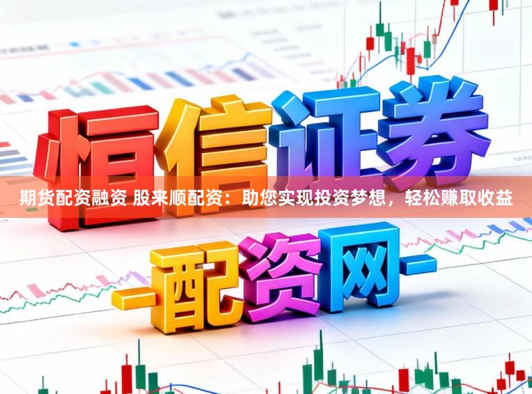 期货配资融资 股来顺配资：助您实现投资梦想，轻松赚取收益