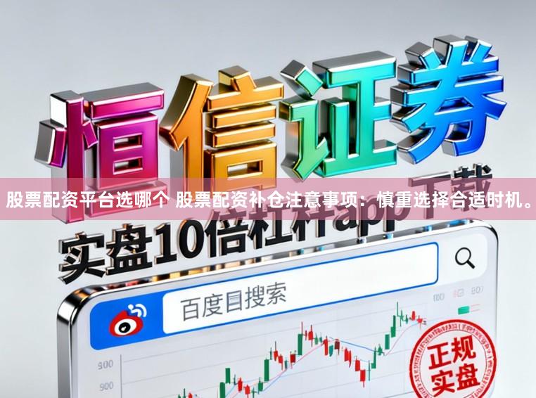股票配资平台选哪个 股票配资补仓注意事项：慎重选择合适时机。