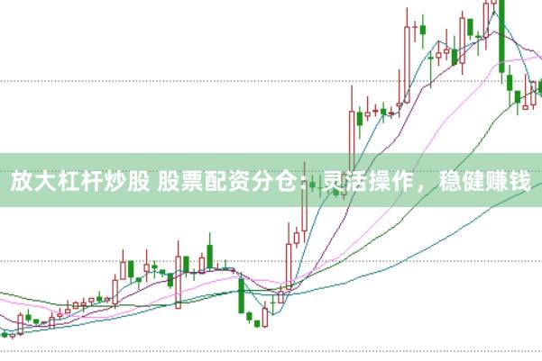 放大杠杆炒股 股票配资分仓：灵活操作，稳健赚钱