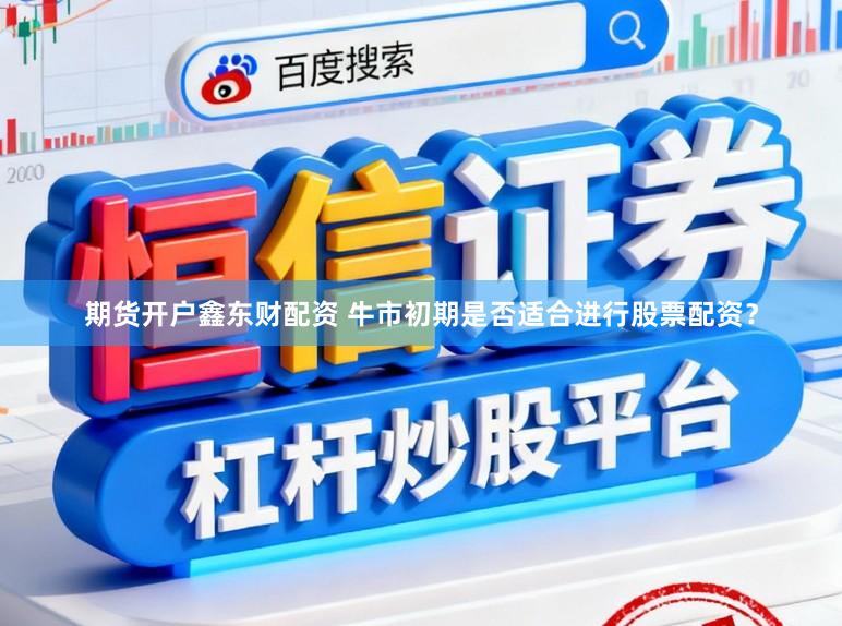 期货开户鑫东财配资 牛市初期是否适合进行股票配资？