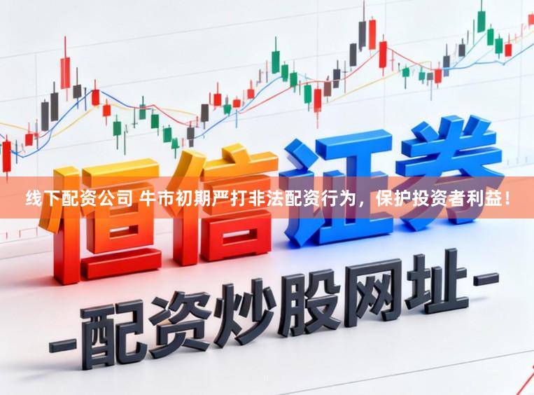线下配资公司 牛市初期严打非法配资行为，保护投资者利益！