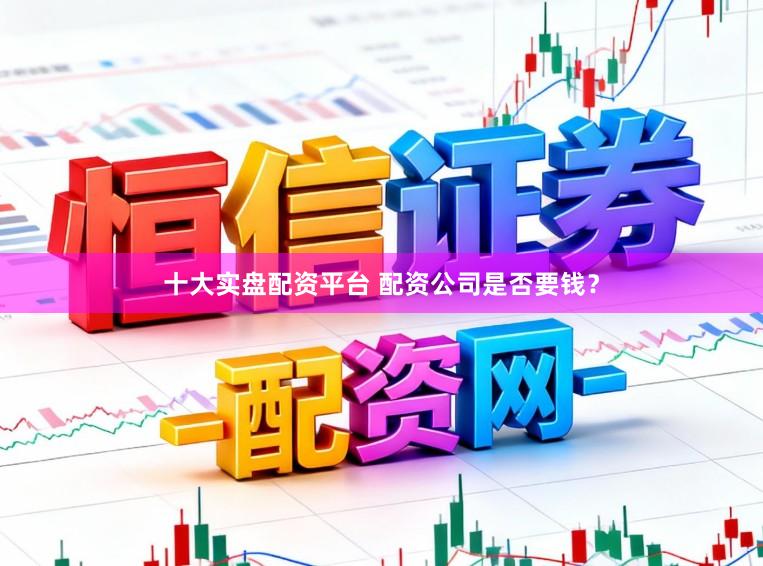 十大实盘配资平台 配资公司是否要钱？