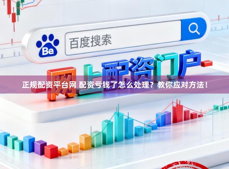 正规配资平台网 配资亏钱了怎么处理？教你应对方法！