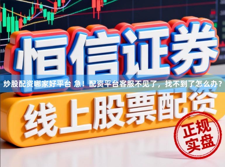 炒股配资哪家好平台 急!配资平台客服不见了,找不到了怎么办?