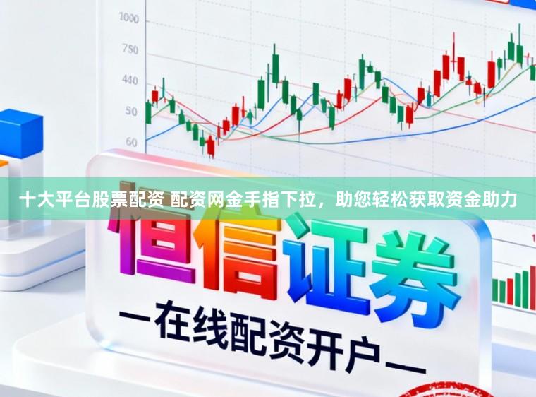 十大平台股票配资 配资网金手指下拉，助您轻松获取资金助力