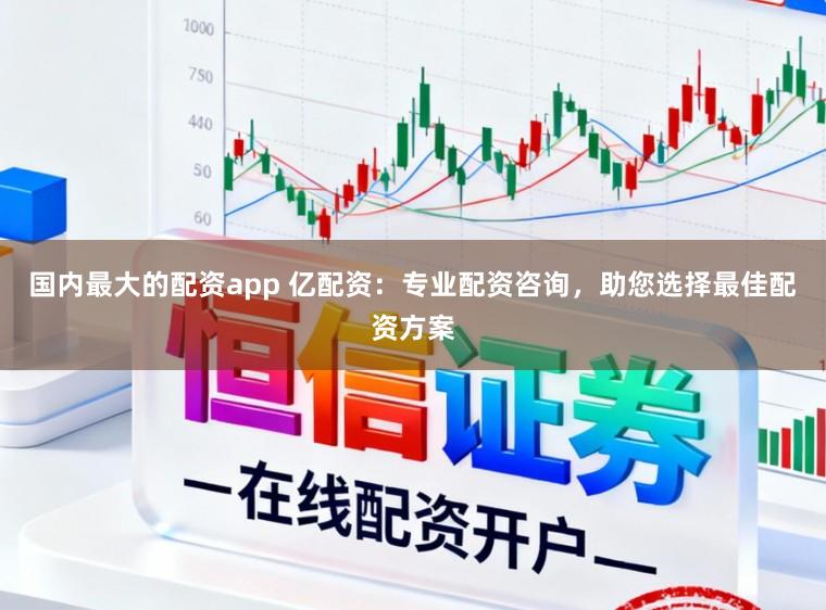 国内最大的配资app 亿配资：专业配资咨询，助您选择最佳配资方案