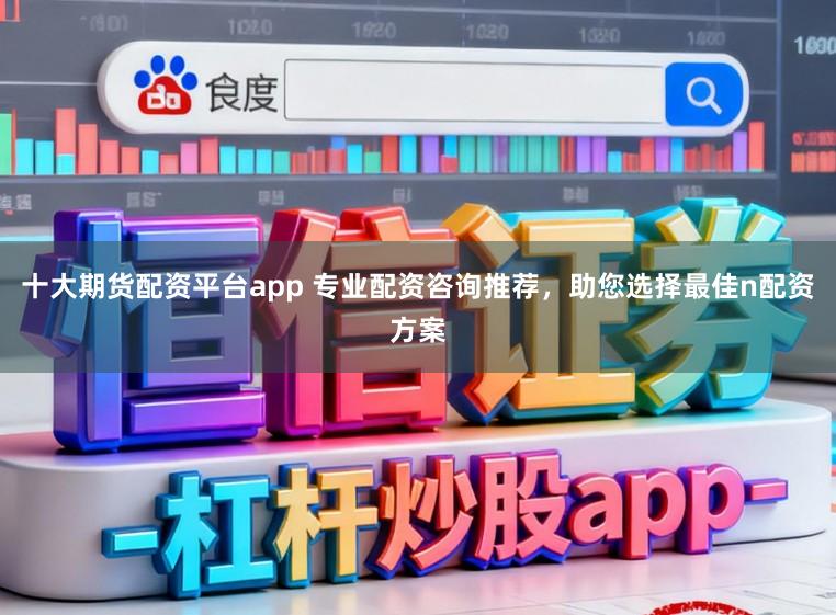 十大期货配资平台app 专业配资咨询推荐,助您选择最佳n配资方案