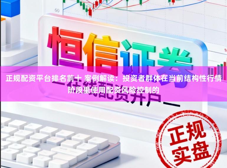 正规配资平台排名前十 案例解读：投资者群体在当前结构性行情阶段里使用配资风险控制的