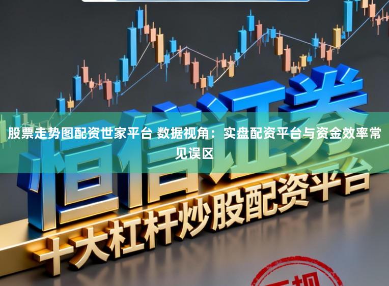 股票走势图配资世家平台 数据视角：实盘配资平台与资金效率常见误区