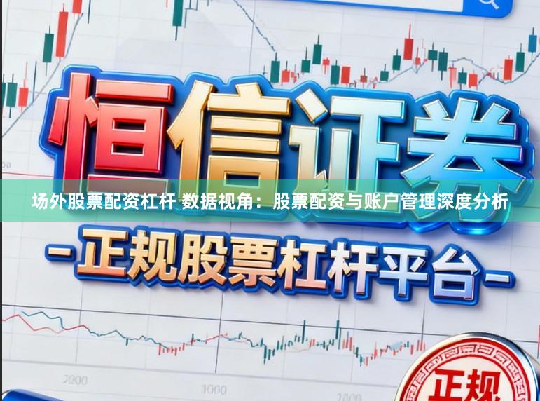 场外股票配资杠杆 数据视角：股票配资与账户管理深度分析