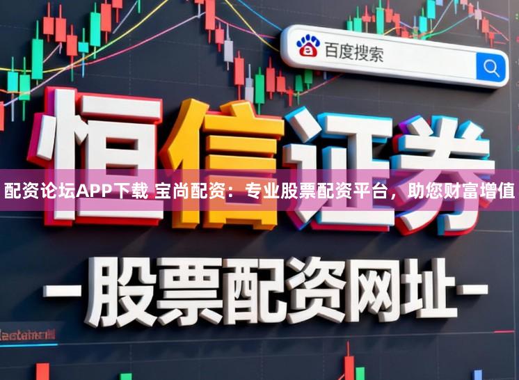 配资论坛APP下载 宝尚配资：专业股票配资平台，助您财富增值