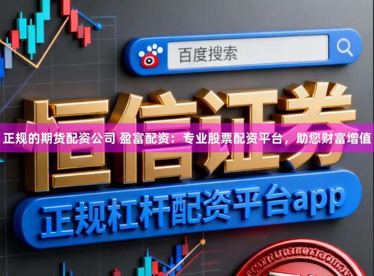 正规的期货配资公司 盈富配资：专业股票配资平台，助您财富增值