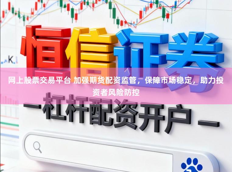 网上股票交易平台 加强期货配资监管,保障市场稳定,助力投资者风险防控