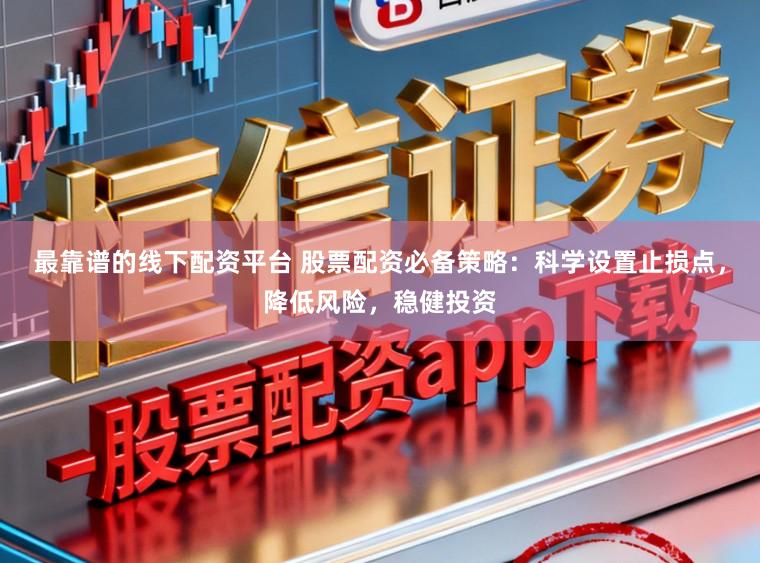 最靠谱的线下配资平台 股票配资必备策略：科学设置止损点，降低风险，稳健投资