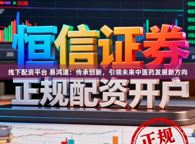 线下配资平台 易鸿道：传承创新，引领未来中医药发展新方向