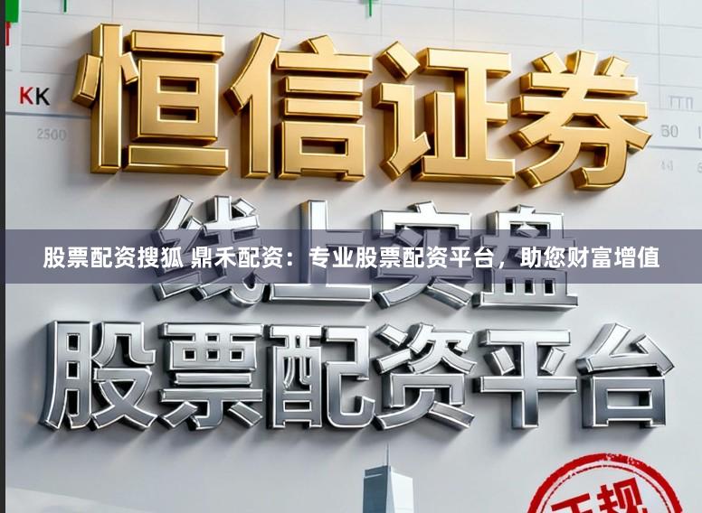 股票配资搜狐 鼎禾配资:专业股票配资平台,助您财富增值